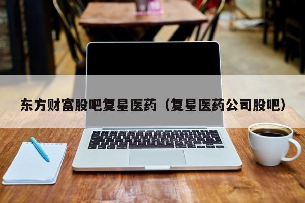 东方财富股吧复星医药（复星医药公司股吧）