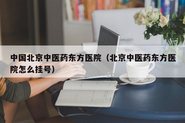 中国北京中医药东方医院（北京中医药东方医院怎么挂号）