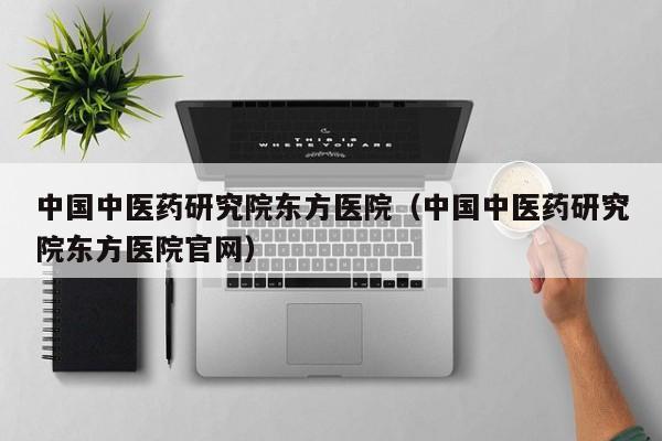 中国中医药研究院东方医院（中国中医药研究院东方医院官网）