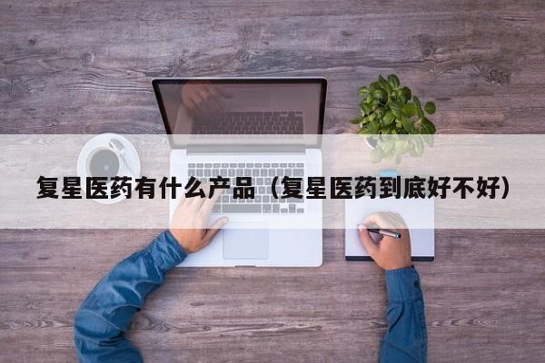 复星医药有什么产品（复星医药到底好不好）