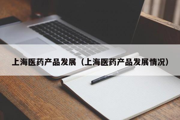 上海医药产品发展（上海医药产品发展情况）