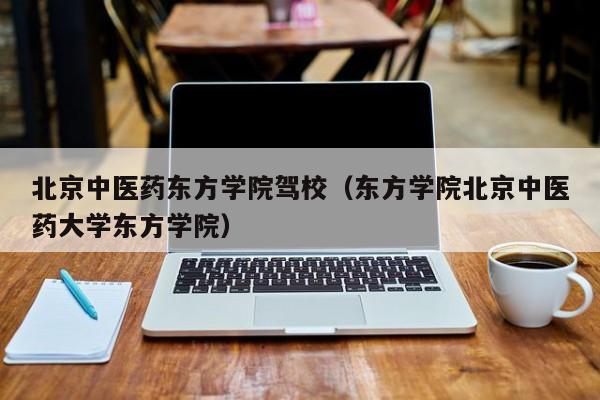 北京中医药东方学院驾校（东方学院北京中医药大学东方学院）