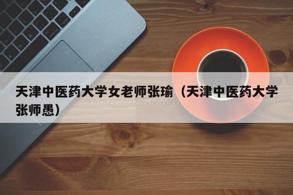 天津中医药大学女老师张瑜（天津中医药大学张师愚）