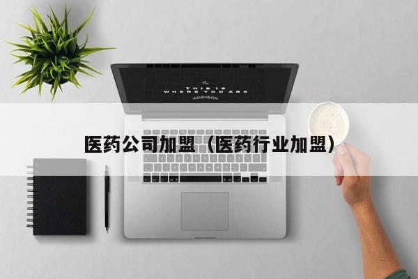 医药公司加盟（医药行业加盟）